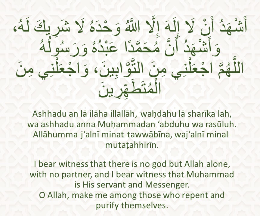 Ashhadu an lā ilāha illallāh, waḥdahu lā sharīka lah, wa ashhadu anna Muḥammadan ‘abduhu wa rasūluh. Allāhumma-j‘alnī minat-tawwābīna, waj‘alnī minal-mutaṭahhirīn.