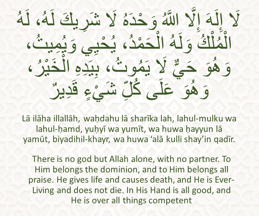 Lā ilāha illallāh, waḥdahu lā sharīka lah, lahul-mulku wa lahul-ḥamd, yuḥyī wa yumīt, wa huwa ḥayyun lā yamūt, biyadihil-khayr, wa huwa ‘alā kulli shay’in qadīr.