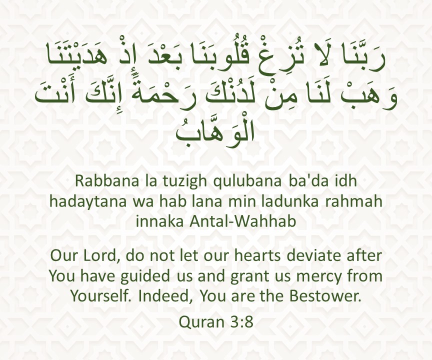 Rabbana la tuzigh qulubana ba'da idh hadaytana wa hab lana min ladunka rahmah innaka Antal-Wahhab