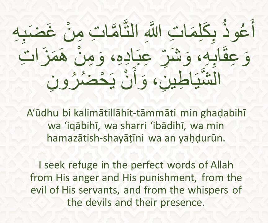 A‘ūdhu bi kalimātillāhit-tāmmāti min ghaḍabihī wa ‘iqābihī, wa sharri ‘ibādihī, wa min hamazātish-shayāṭīni wa an yaḥḍurūn.